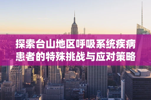 探索台山地区呼吸系统疾病患者的特殊挑战与应对策略
