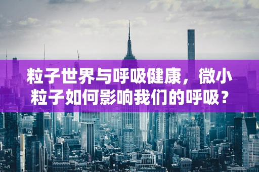 粒子世界与呼吸健康，微小粒子如何影响我们的呼吸？