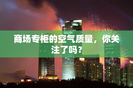 商场专柜的空气质量，你关注了吗？