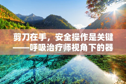 剪刀在手，安全操作是关键——呼吸治疗师视角下的器械使用安全