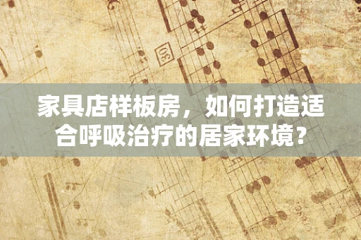 家具店样板房，如何打造适合呼吸治疗的居家环境？