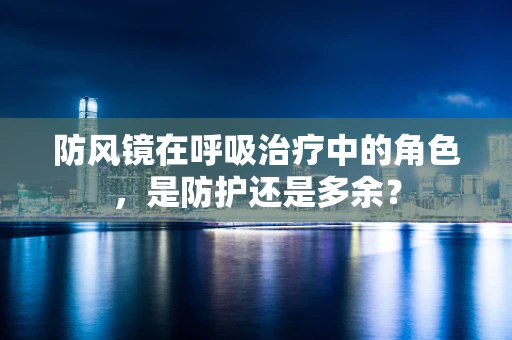 防风镜在呼吸治疗中的角色，是防护还是多余？