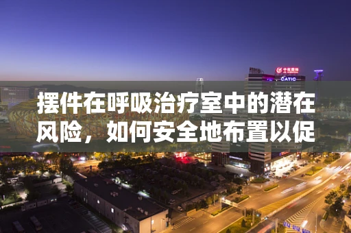 摆件在呼吸治疗室中的潜在风险，如何安全地布置以促进患者康复？
