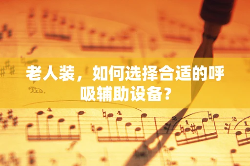 老人装，如何选择合适的呼吸辅助设备？