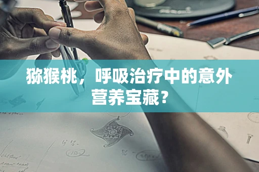 猕猴桃，呼吸治疗中的意外营养宝藏？