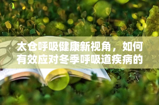 太仓呼吸健康新视角，如何有效应对冬季呼吸道疾病的挑战？