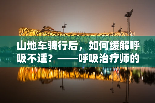 山地车骑行后，如何缓解呼吸不适？——呼吸治疗师的实用建议