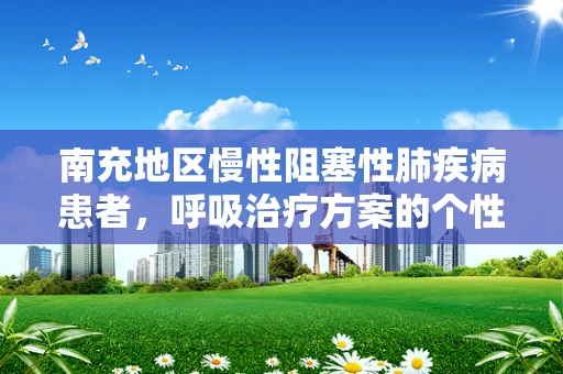南充地区慢性阻塞性肺疾病患者，呼吸治疗方案的个性化挑战