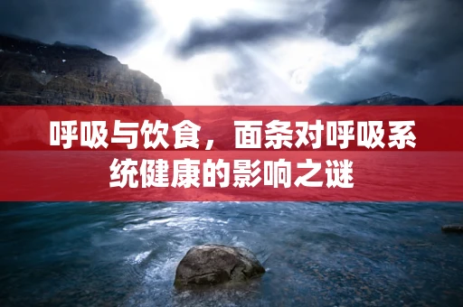 呼吸与饮食，面条对呼吸系统健康的影响之谜