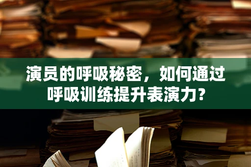 演员的呼吸秘密，如何通过呼吸训练提升表演力？