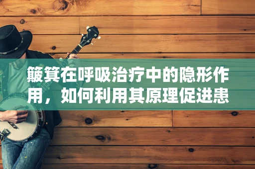 簸箕在呼吸治疗中的隐形作用，如何利用其原理促进患者排痰？