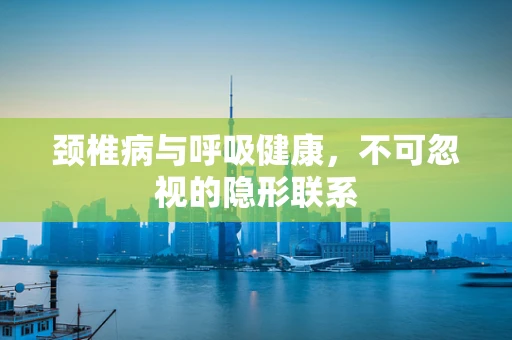 颈椎病与呼吸健康，不可忽视的隐形联系