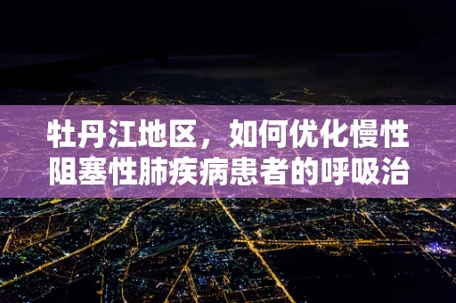 牡丹江地区，如何优化慢性阻塞性肺疾病患者的呼吸治疗？