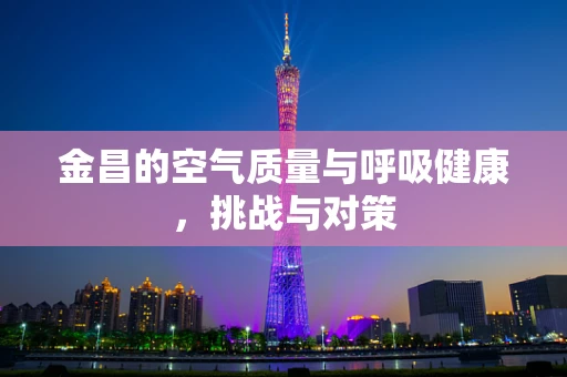 金昌的空气质量与呼吸健康，挑战与对策