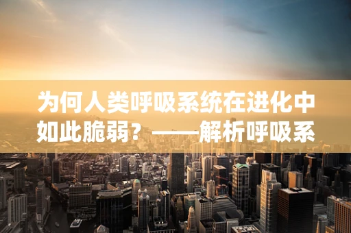 为何人类呼吸系统在进化中如此脆弱？——解析呼吸系统与进化生物学的微妙关系