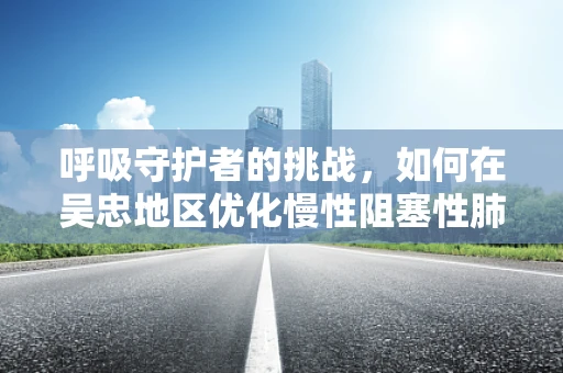 呼吸守护者的挑战，如何在吴忠地区优化慢性阻塞性肺疾病（COPD）患者的呼吸治疗？