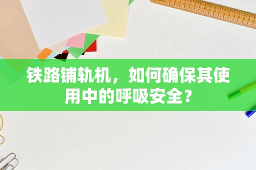 铁路铺轨机，如何确保其使用中的呼吸安全？