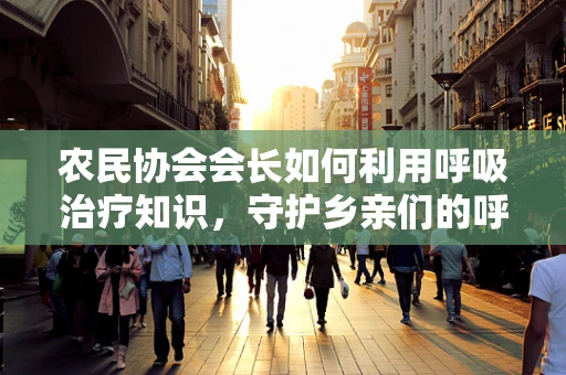 农民协会会长如何利用呼吸治疗知识，守护乡亲们的呼吸健康？