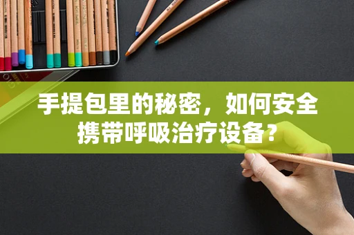 手提包里的秘密，如何安全携带呼吸治疗设备？