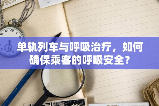 单轨列车与呼吸治疗，如何确保乘客的呼吸安全？