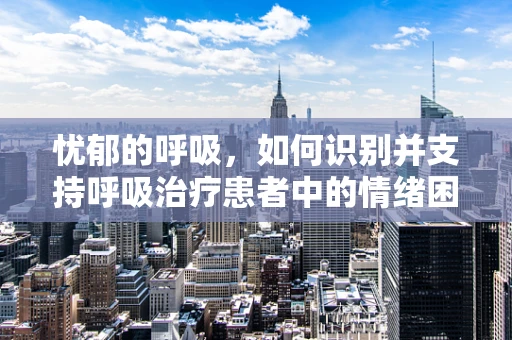忧郁的呼吸，如何识别并支持呼吸治疗患者中的情绪困境？
