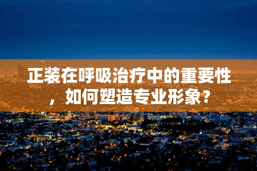 正装在呼吸治疗中的重要性，如何塑造专业形象？