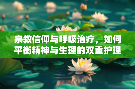 宗教信仰与呼吸治疗，如何平衡精神与生理的双重护理？