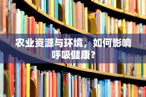 农业资源与环境，如何影响呼吸健康？