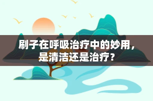 刷子在呼吸治疗中的妙用，是清洁还是治疗？