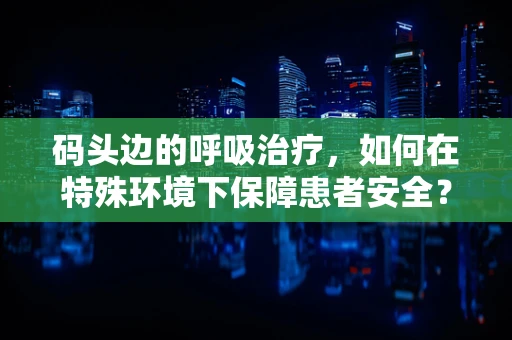 码头边的呼吸治疗，如何在特殊环境下保障患者安全？