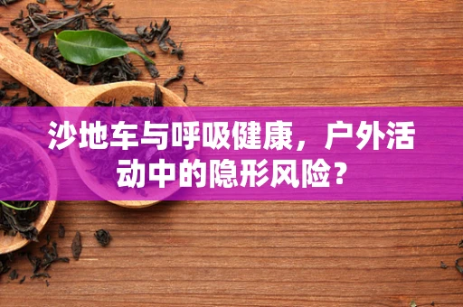 沙地车与呼吸健康，户外活动中的隐形风险？