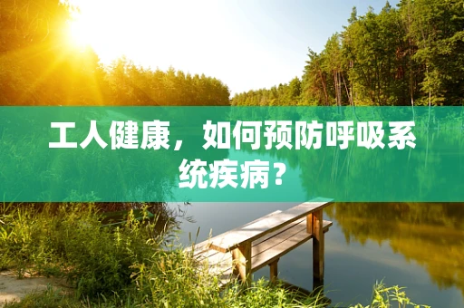 工人健康，如何预防呼吸系统疾病？