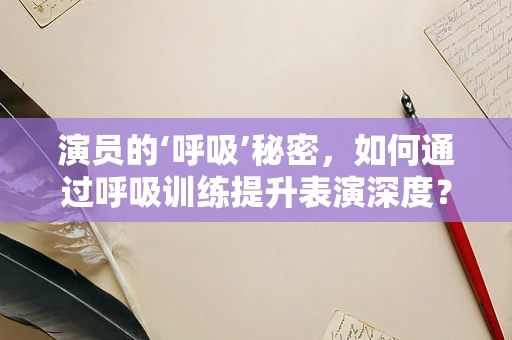 演员的‘呼吸’秘密，如何通过呼吸训练提升表演深度？