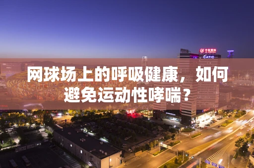 网球场上的呼吸健康，如何避免运动性哮喘？