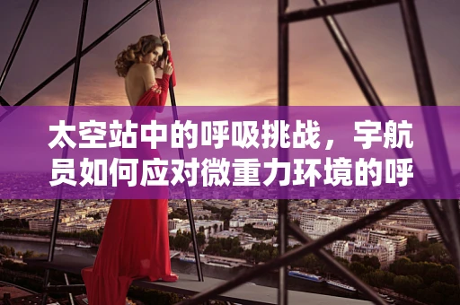 太空站中的呼吸挑战，宇航员如何应对微重力环境的呼吸难题？