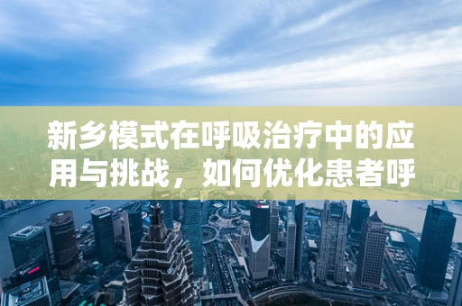 新乡模式在呼吸治疗中的应用与挑战，如何优化患者呼吸康复路径？