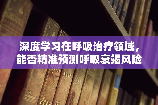 深度学习在呼吸治疗领域，能否精准预测呼吸衰竭风险？