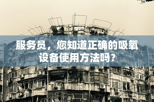 服务员，您知道正确的吸氧设备使用方法吗？