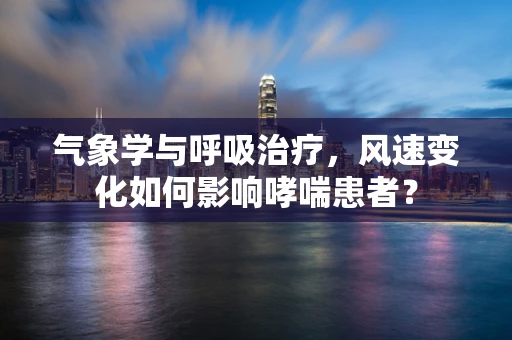 气象学与呼吸治疗，风速变化如何影响哮喘患者？