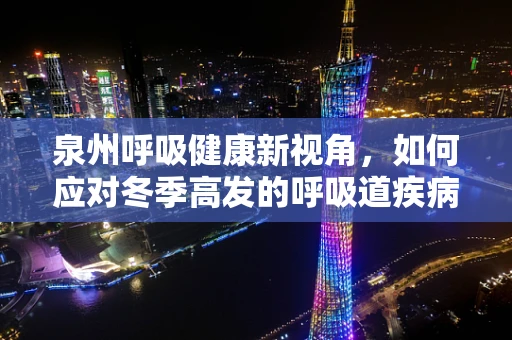 泉州呼吸健康新视角，如何应对冬季高发的呼吸道疾病？
