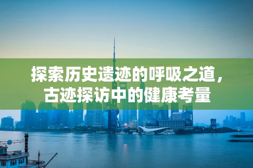 探索历史遗迹的呼吸之道，古迹探访中的健康考量
