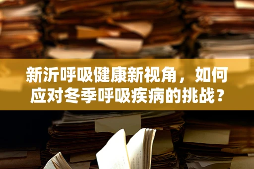新沂呼吸健康新视角，如何应对冬季呼吸疾病的挑战？