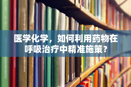 医学化学，如何利用药物在呼吸治疗中精准施策？