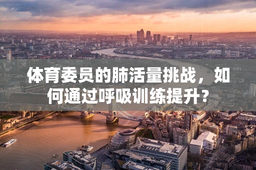 体育委员的肺活量挑战，如何通过呼吸训练提升？