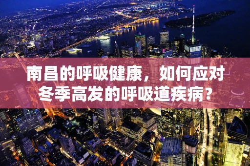 南昌的呼吸健康，如何应对冬季高发的呼吸道疾病？