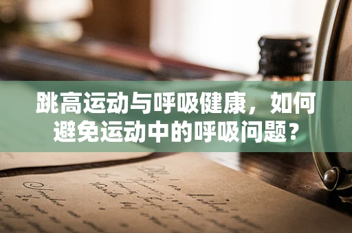 跳高运动与呼吸健康，如何避免运动中的呼吸问题？