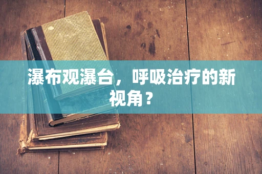 瀑布观瀑台，呼吸治疗的新视角？