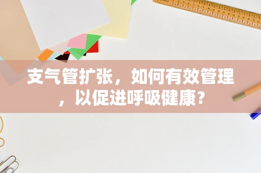 支气管扩张，如何有效管理，以促进呼吸健康？