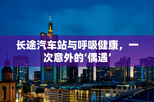 长途汽车站与呼吸健康，一次意外的‘偶遇’