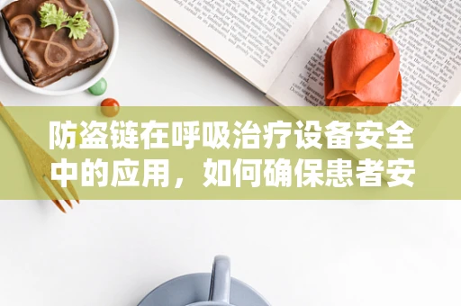 防盗链在呼吸治疗设备安全中的应用，如何确保患者安全与设备完整？